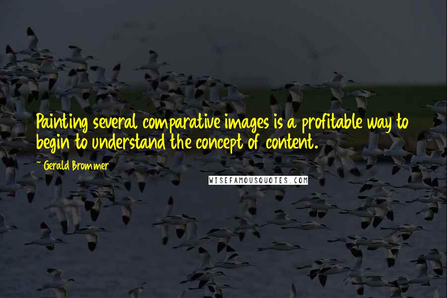 Gerald Brommer Quotes: Painting several comparative images is a profitable way to begin to understand the concept of content.