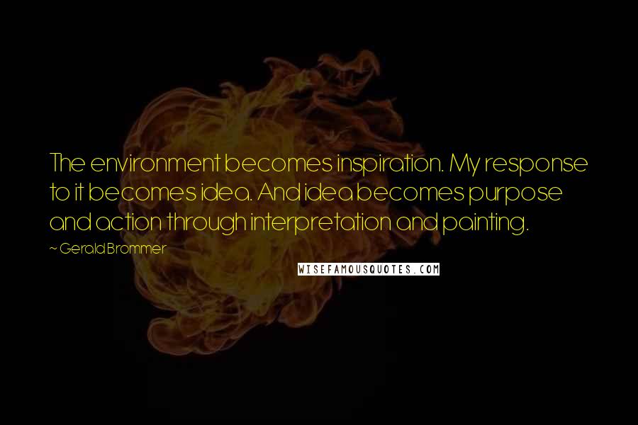 Gerald Brommer Quotes: The environment becomes inspiration. My response to it becomes idea. And idea becomes purpose and action through interpretation and painting.