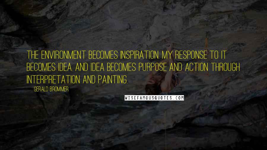 Gerald Brommer Quotes: The environment becomes inspiration. My response to it becomes idea. And idea becomes purpose and action through interpretation and painting.