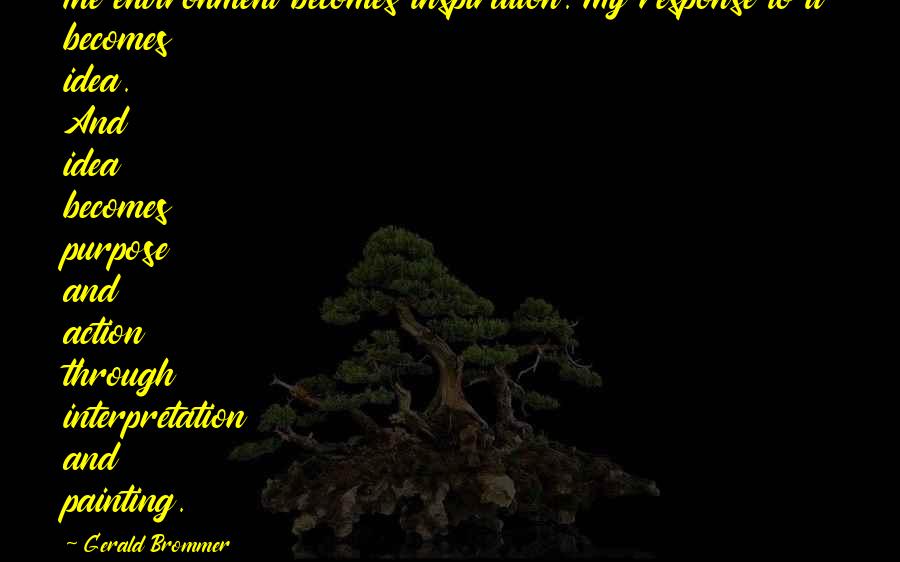 Gerald Brommer Quotes: The environment becomes inspiration. My response to it becomes idea. And idea becomes purpose and action through interpretation and painting.