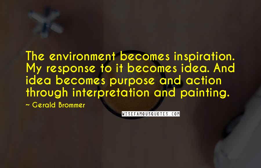 Gerald Brommer Quotes: The environment becomes inspiration. My response to it becomes idea. And idea becomes purpose and action through interpretation and painting.