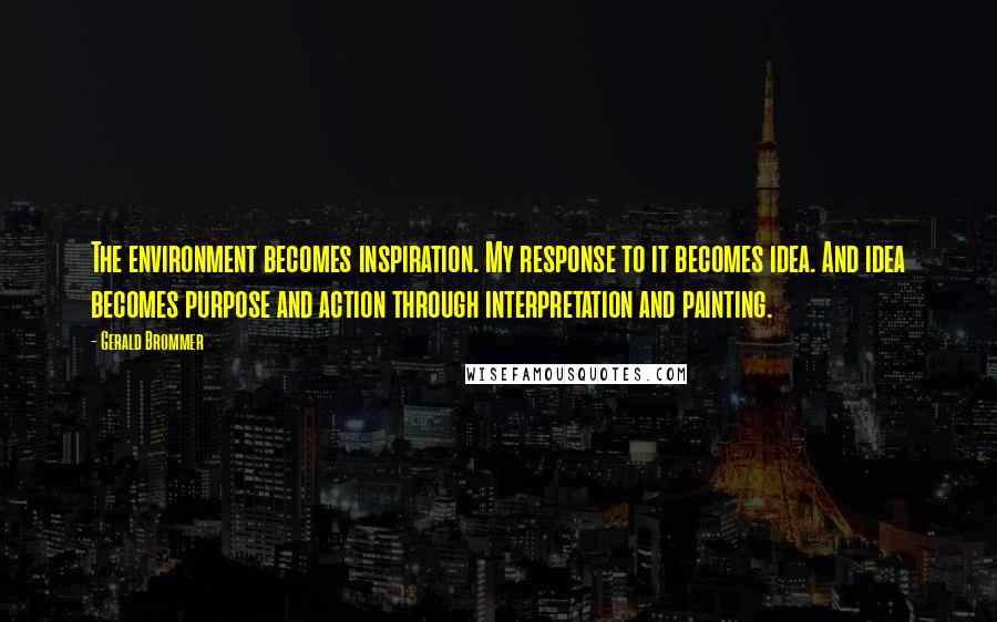 Gerald Brommer Quotes: The environment becomes inspiration. My response to it becomes idea. And idea becomes purpose and action through interpretation and painting.