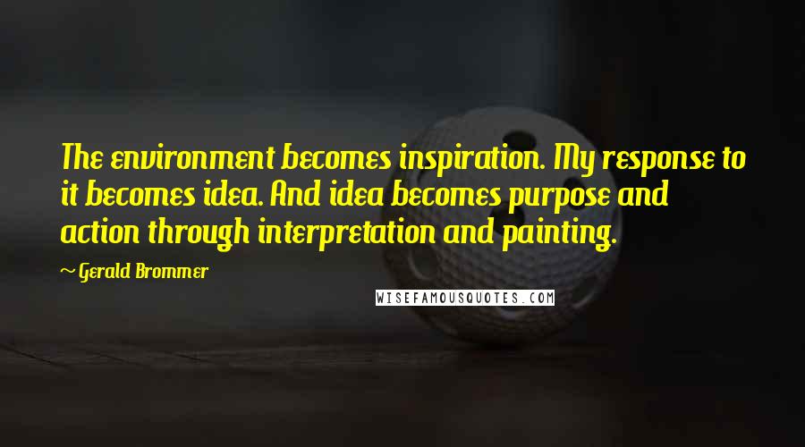 Gerald Brommer Quotes: The environment becomes inspiration. My response to it becomes idea. And idea becomes purpose and action through interpretation and painting.