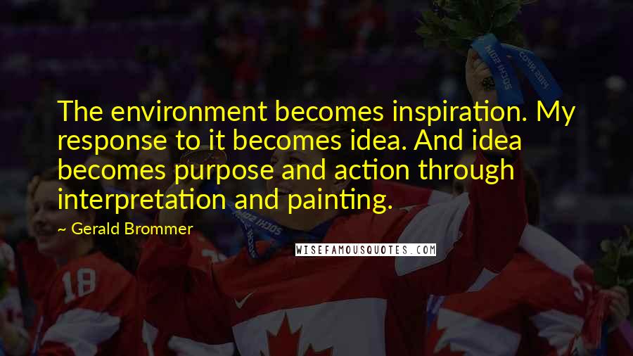 Gerald Brommer Quotes: The environment becomes inspiration. My response to it becomes idea. And idea becomes purpose and action through interpretation and painting.