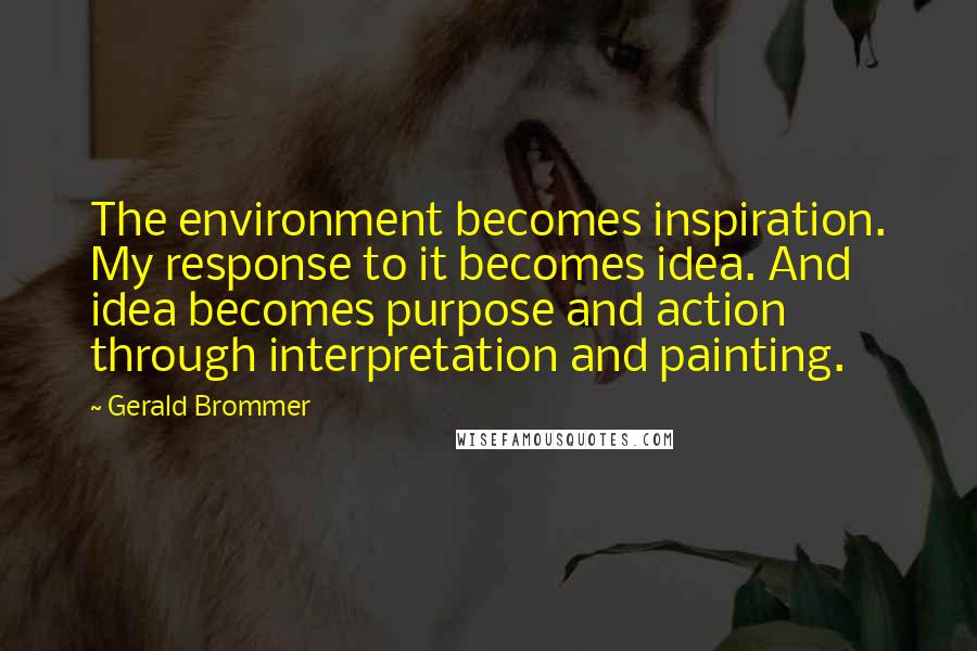 Gerald Brommer Quotes: The environment becomes inspiration. My response to it becomes idea. And idea becomes purpose and action through interpretation and painting.