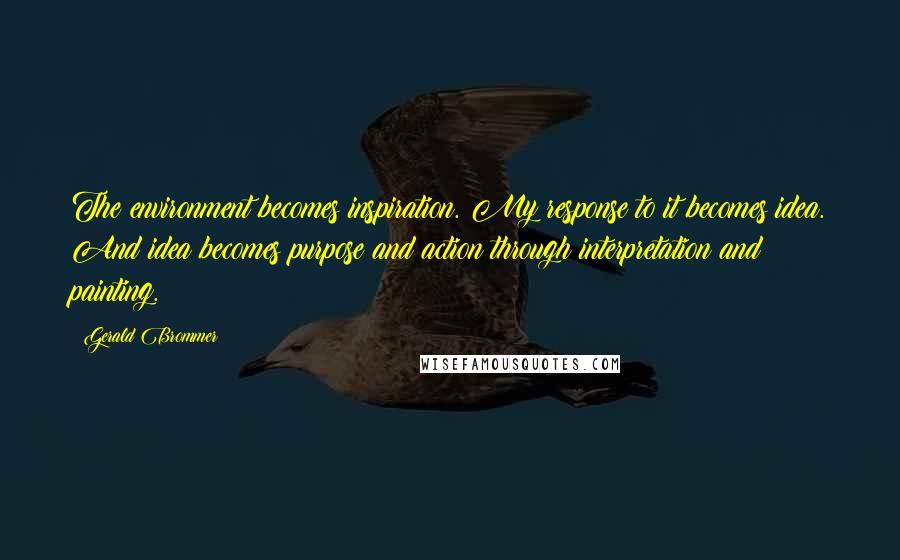 Gerald Brommer Quotes: The environment becomes inspiration. My response to it becomes idea. And idea becomes purpose and action through interpretation and painting.