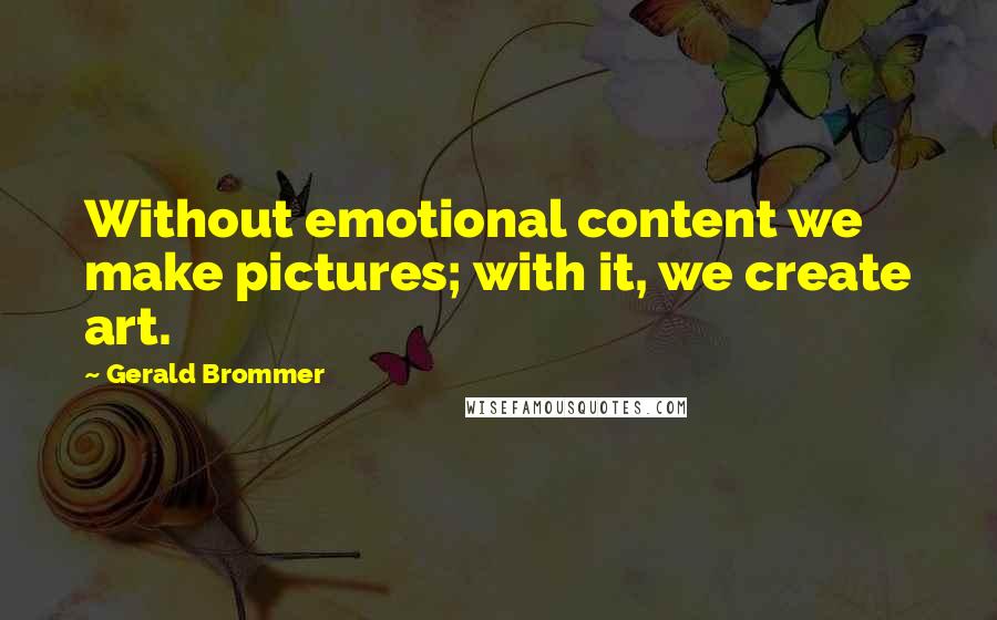 Gerald Brommer Quotes: Without emotional content we make pictures; with it, we create art.