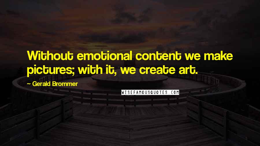 Gerald Brommer Quotes: Without emotional content we make pictures; with it, we create art.