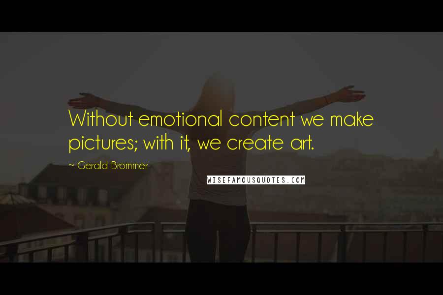 Gerald Brommer Quotes: Without emotional content we make pictures; with it, we create art.