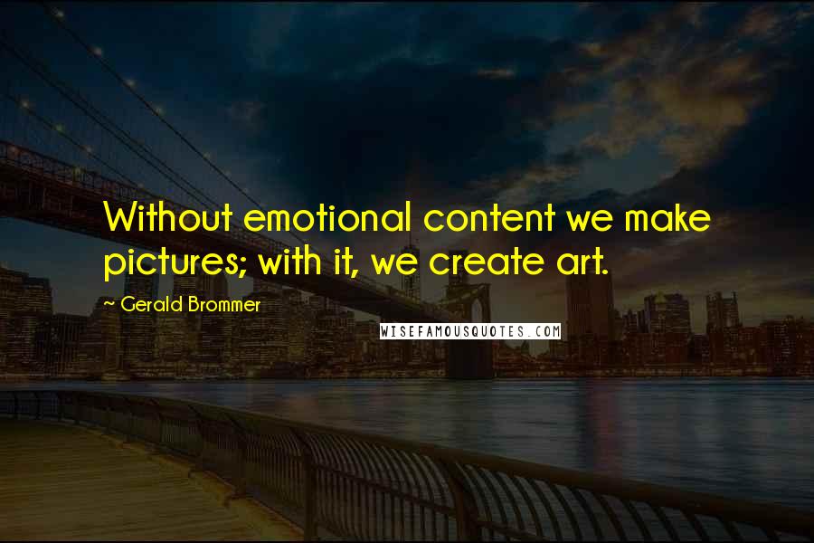 Gerald Brommer Quotes: Without emotional content we make pictures; with it, we create art.