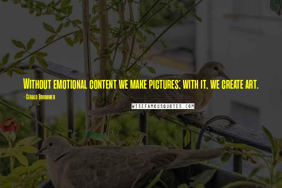 Gerald Brommer Quotes: Without emotional content we make pictures; with it, we create art.