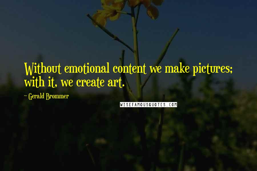 Gerald Brommer Quotes: Without emotional content we make pictures; with it, we create art.