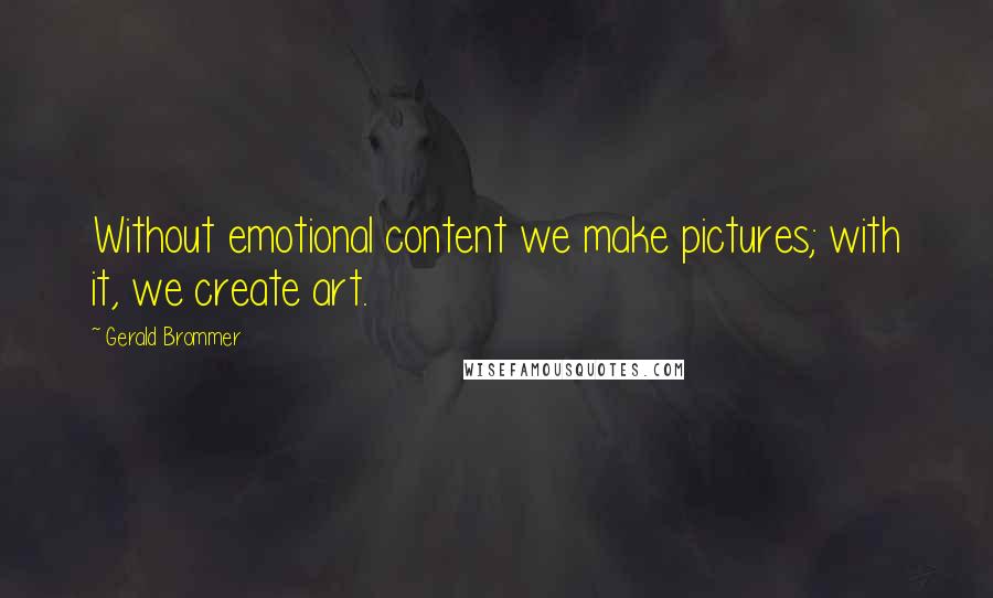 Gerald Brommer Quotes: Without emotional content we make pictures; with it, we create art.