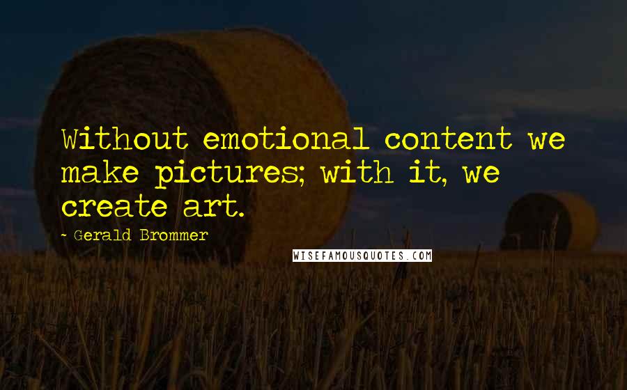 Gerald Brommer Quotes: Without emotional content we make pictures; with it, we create art.