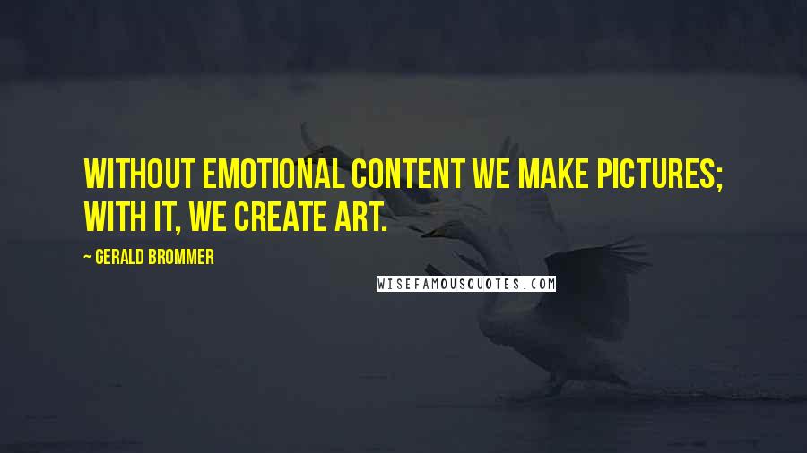 Gerald Brommer Quotes: Without emotional content we make pictures; with it, we create art.