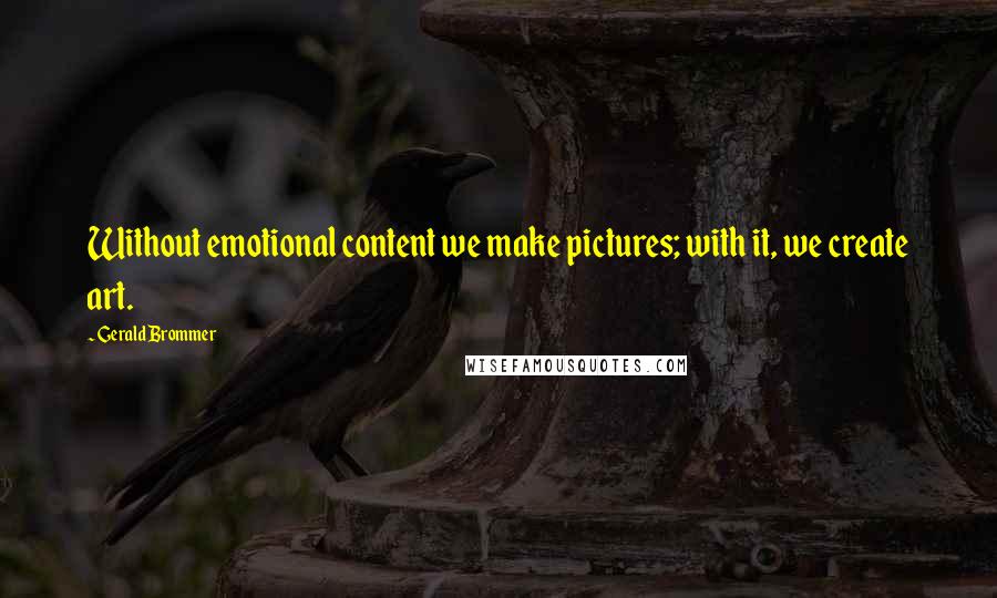 Gerald Brommer Quotes: Without emotional content we make pictures; with it, we create art.