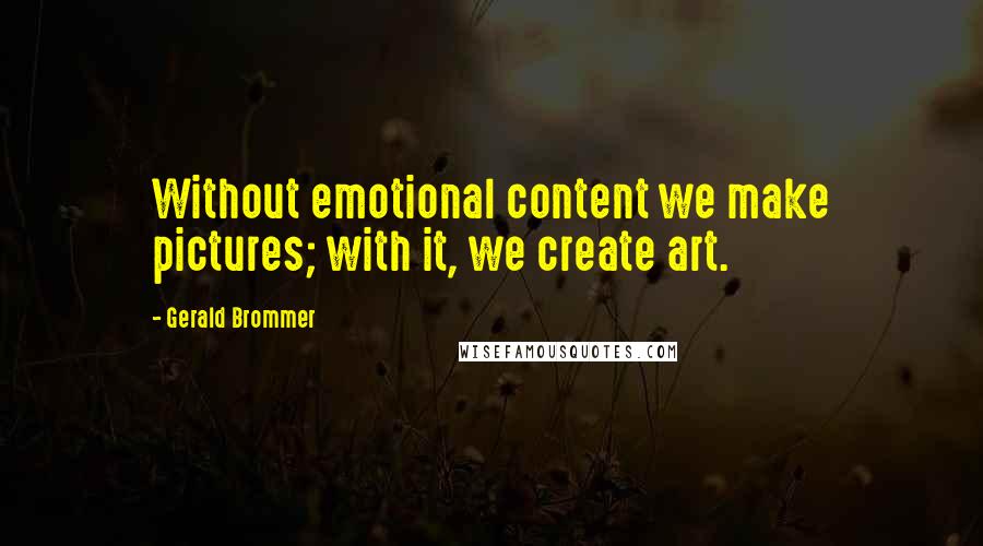 Gerald Brommer Quotes: Without emotional content we make pictures; with it, we create art.