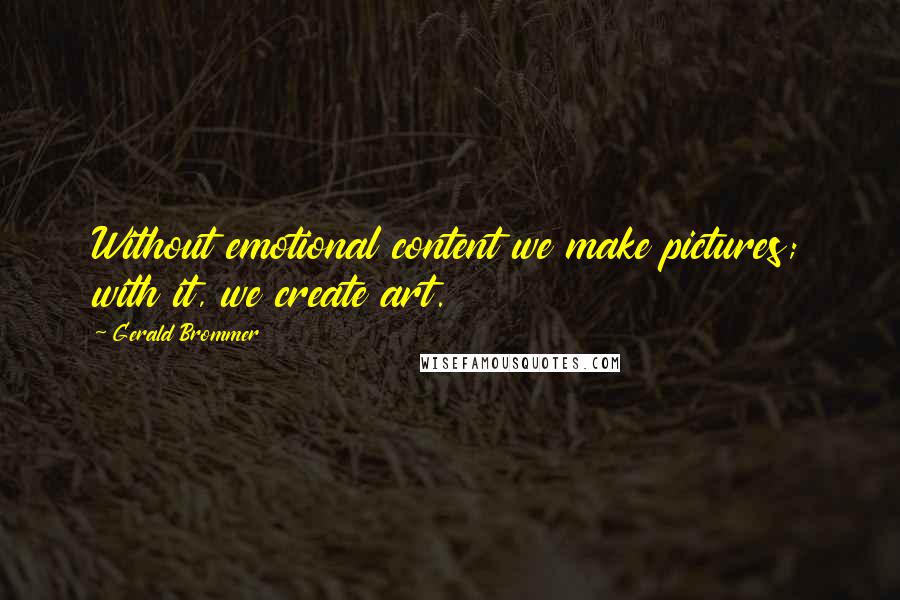 Gerald Brommer Quotes: Without emotional content we make pictures; with it, we create art.