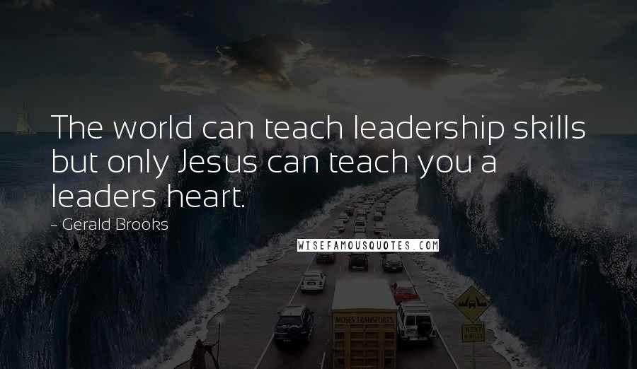 Gerald Brooks Quotes: The world can teach leadership skills but only Jesus can teach you a leaders heart.