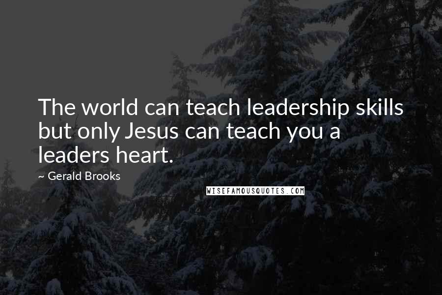 Gerald Brooks Quotes: The world can teach leadership skills but only Jesus can teach you a leaders heart.