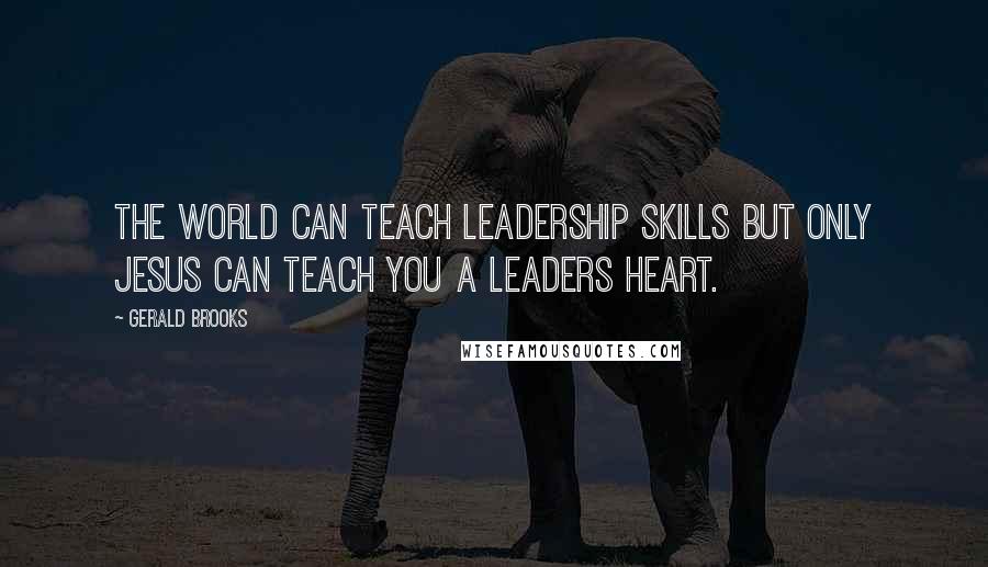 Gerald Brooks Quotes: The world can teach leadership skills but only Jesus can teach you a leaders heart.