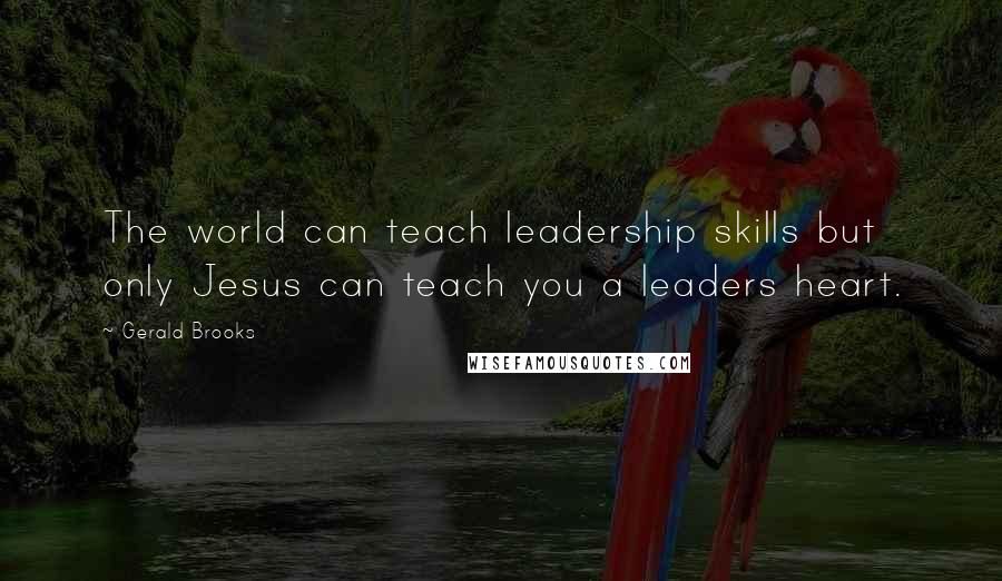 Gerald Brooks Quotes: The world can teach leadership skills but only Jesus can teach you a leaders heart.