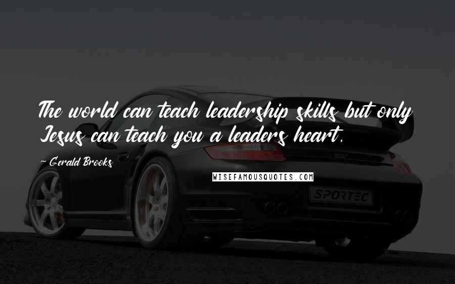 Gerald Brooks Quotes: The world can teach leadership skills but only Jesus can teach you a leaders heart.