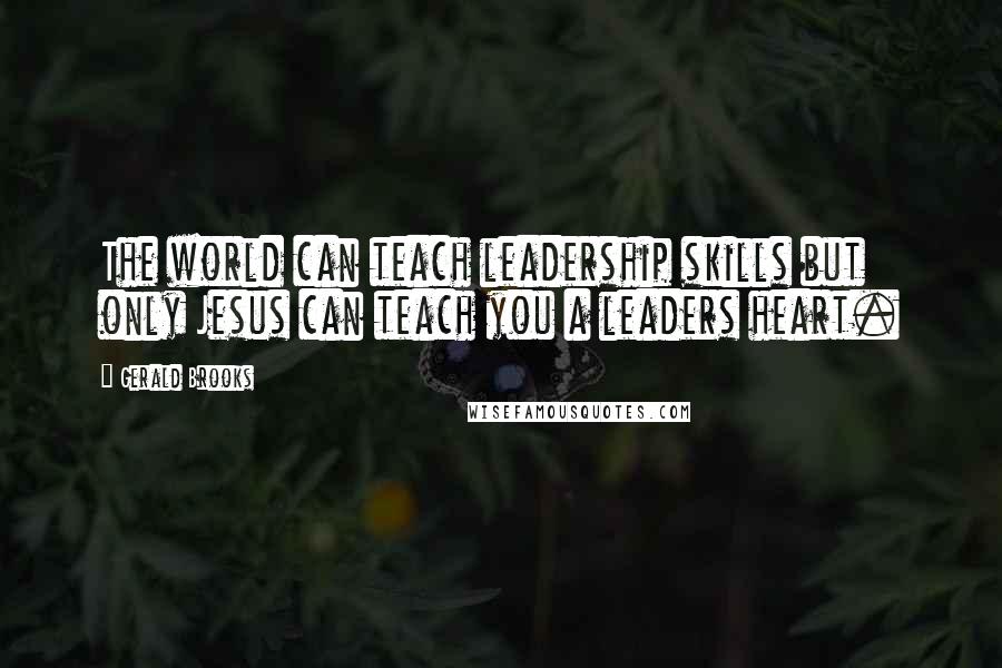 Gerald Brooks Quotes: The world can teach leadership skills but only Jesus can teach you a leaders heart.