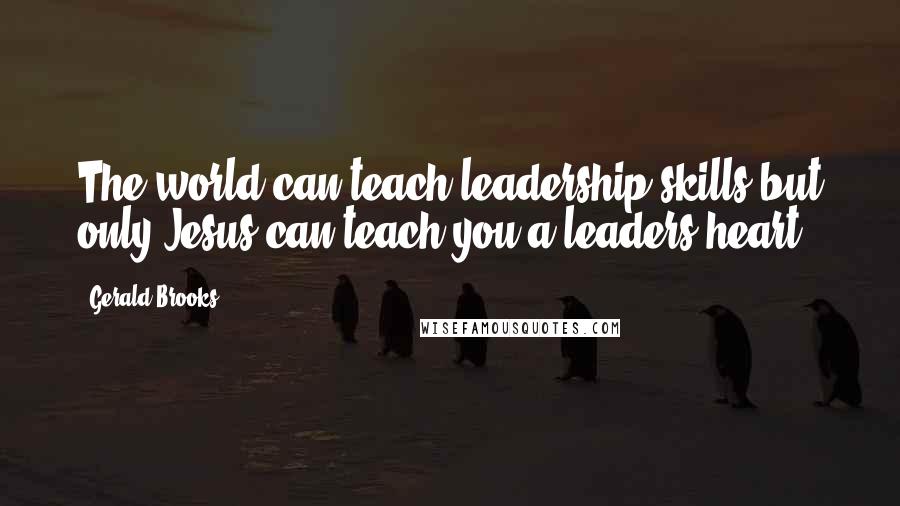 Gerald Brooks Quotes: The world can teach leadership skills but only Jesus can teach you a leaders heart.