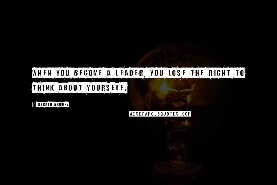 Gerald Brooks Quotes: When you become a leader, you lose the right to think about yourself.