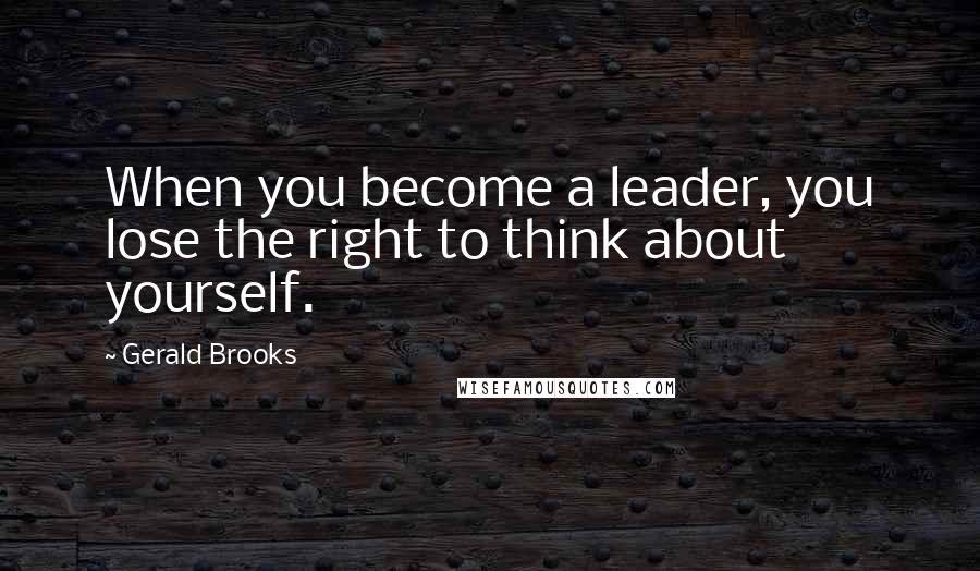 Gerald Brooks Quotes: When you become a leader, you lose the right to think about yourself.