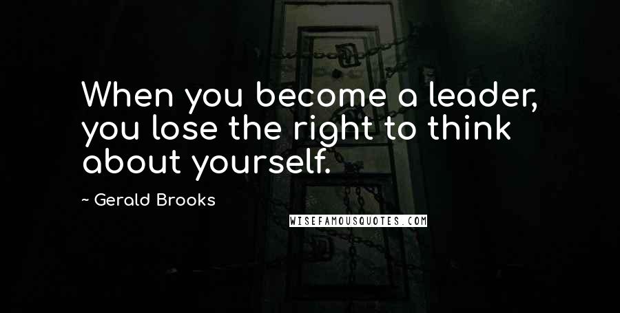 Gerald Brooks Quotes: When you become a leader, you lose the right to think about yourself.
