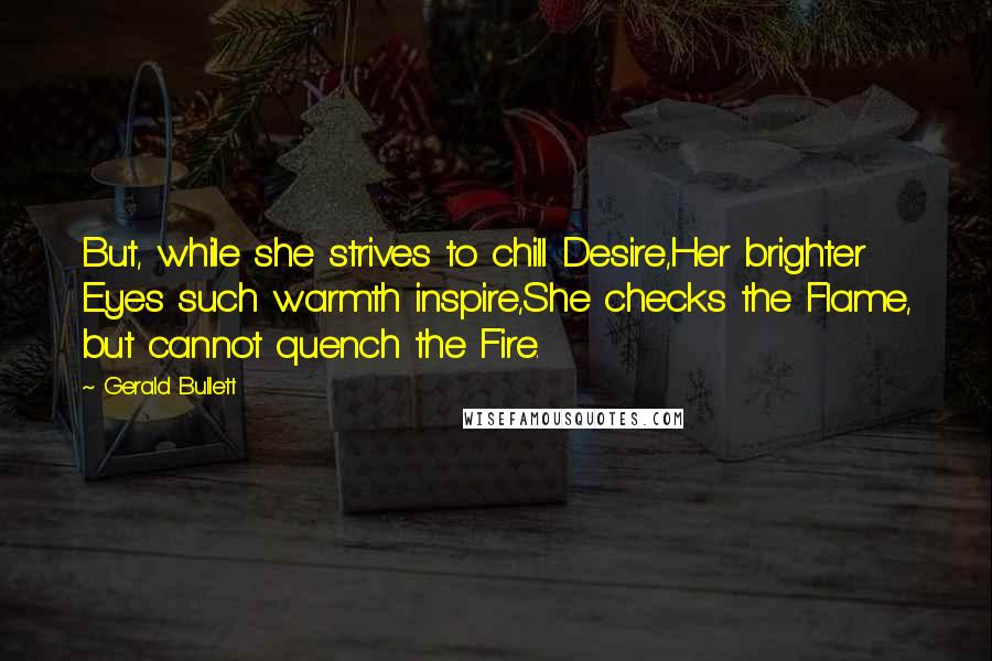 Gerald Bullett Quotes: But, while she strives to chill Desire,Her brighter Eyes such warmth inspire,She checks the Flame, but cannot quench the Fire.