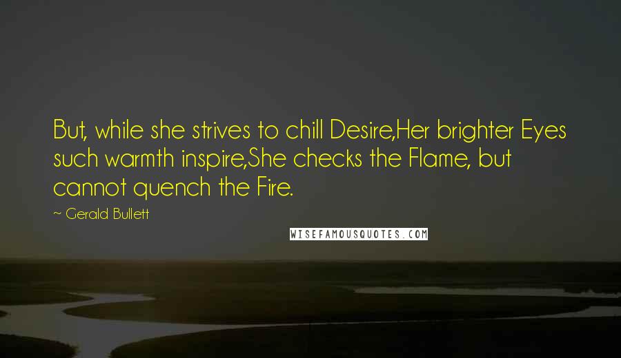 Gerald Bullett Quotes: But, while she strives to chill Desire,Her brighter Eyes such warmth inspire,She checks the Flame, but cannot quench the Fire.