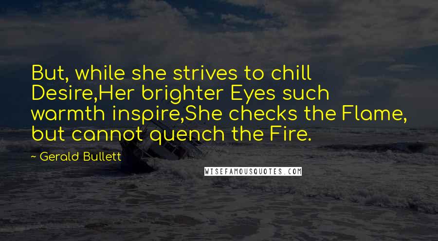 Gerald Bullett Quotes: But, while she strives to chill Desire,Her brighter Eyes such warmth inspire,She checks the Flame, but cannot quench the Fire.