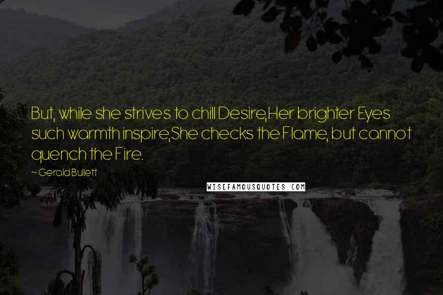 Gerald Bullett Quotes: But, while she strives to chill Desire,Her brighter Eyes such warmth inspire,She checks the Flame, but cannot quench the Fire.