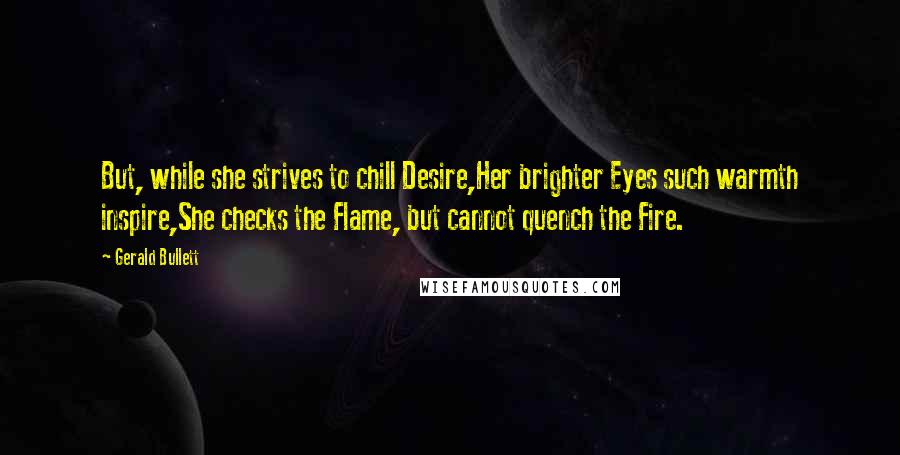 Gerald Bullett Quotes: But, while she strives to chill Desire,Her brighter Eyes such warmth inspire,She checks the Flame, but cannot quench the Fire.