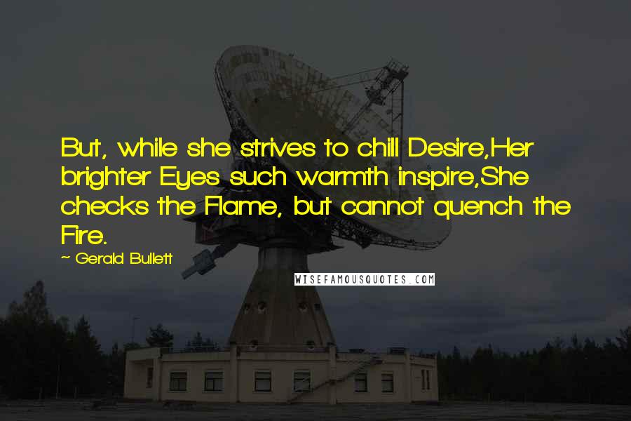 Gerald Bullett Quotes: But, while she strives to chill Desire,Her brighter Eyes such warmth inspire,She checks the Flame, but cannot quench the Fire.