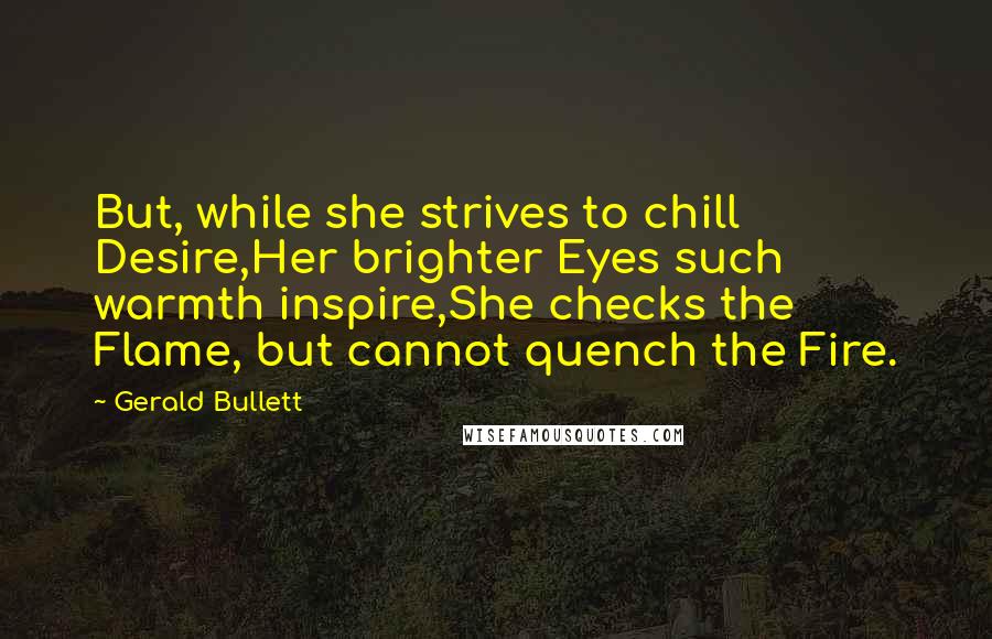 Gerald Bullett Quotes: But, while she strives to chill Desire,Her brighter Eyes such warmth inspire,She checks the Flame, but cannot quench the Fire.