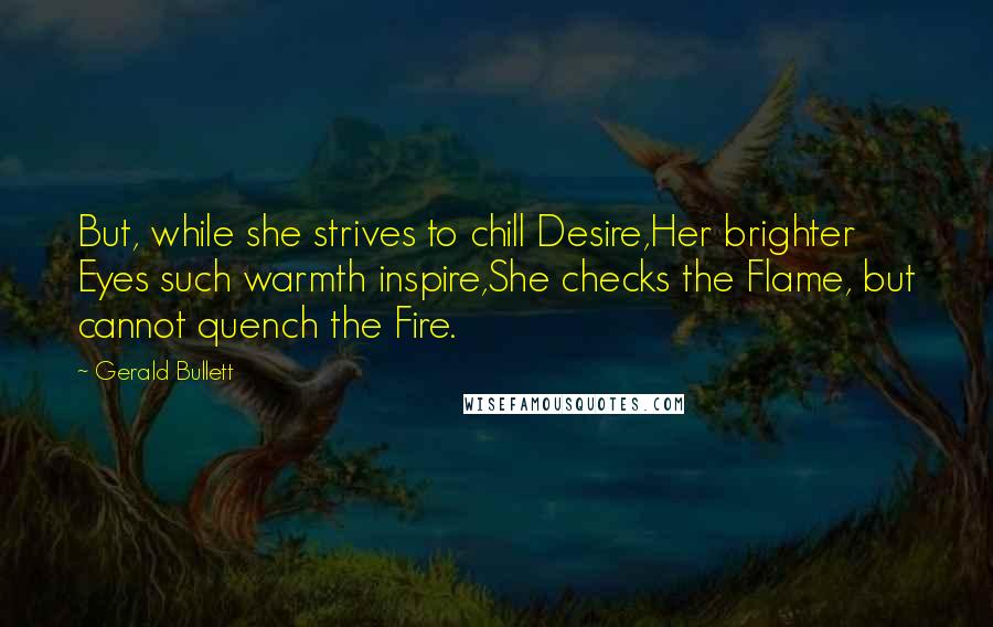 Gerald Bullett Quotes: But, while she strives to chill Desire,Her brighter Eyes such warmth inspire,She checks the Flame, but cannot quench the Fire.