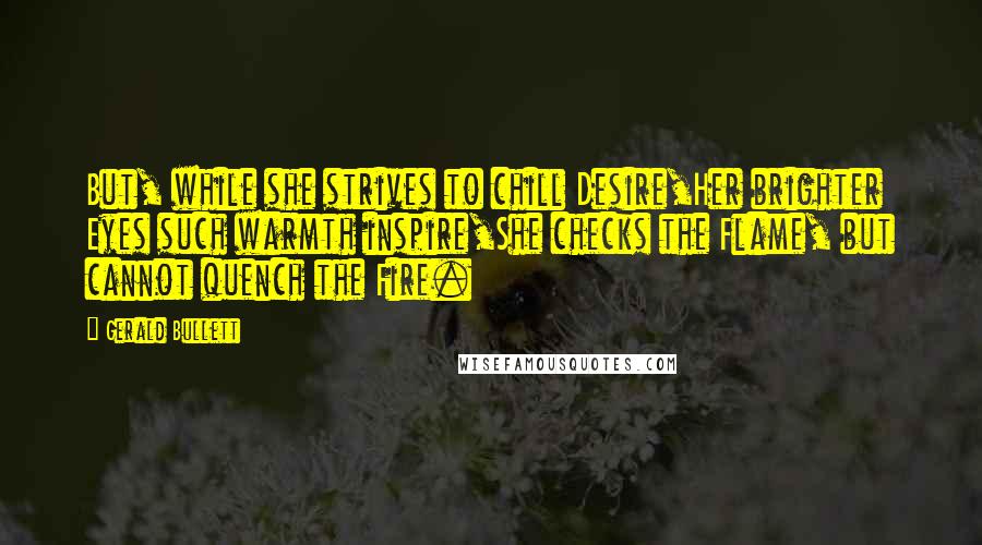 Gerald Bullett Quotes: But, while she strives to chill Desire,Her brighter Eyes such warmth inspire,She checks the Flame, but cannot quench the Fire.