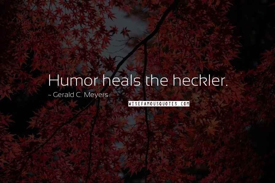 Gerald C. Meyers Quotes: Humor heals the heckler.