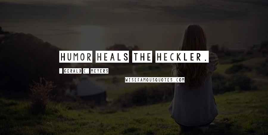 Gerald C. Meyers Quotes: Humor heals the heckler.