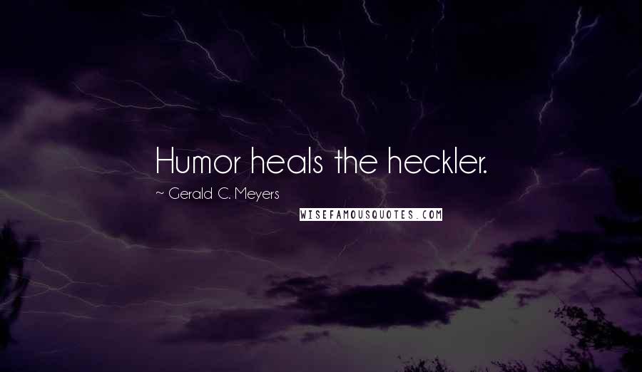 Gerald C. Meyers Quotes: Humor heals the heckler.