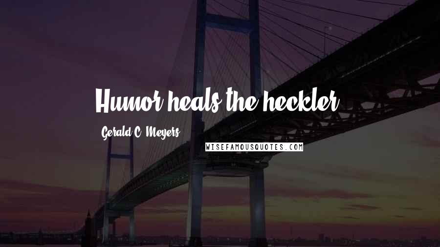 Gerald C. Meyers Quotes: Humor heals the heckler.