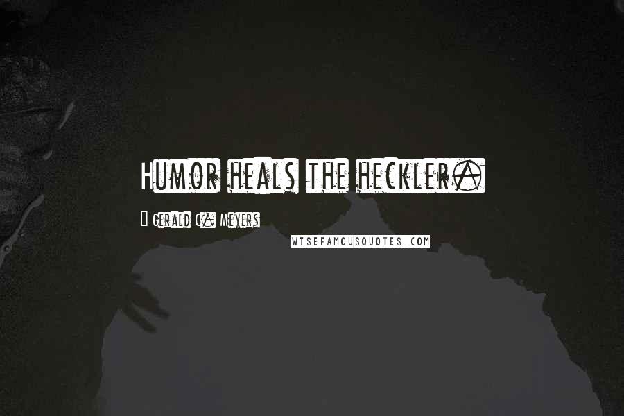 Gerald C. Meyers Quotes: Humor heals the heckler.