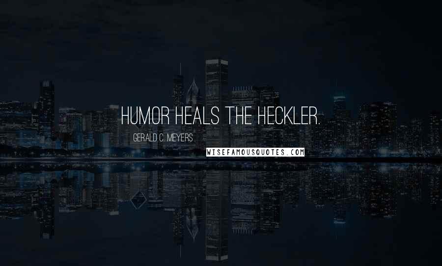 Gerald C. Meyers Quotes: Humor heals the heckler.