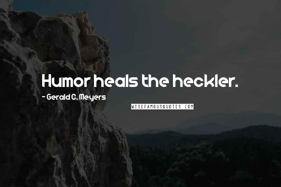 Gerald C. Meyers Quotes: Humor heals the heckler.