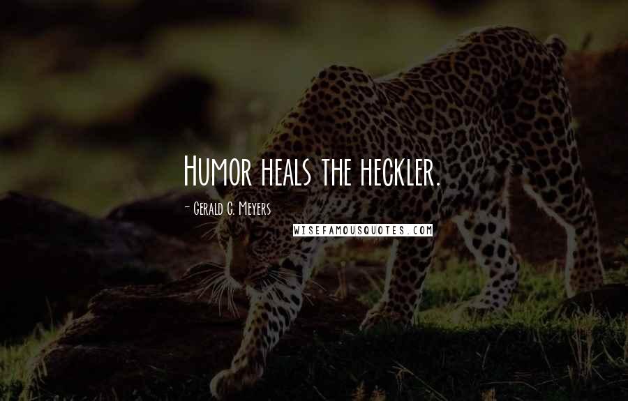 Gerald C. Meyers Quotes: Humor heals the heckler.