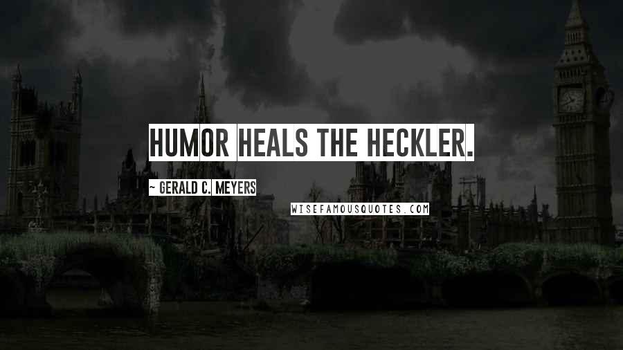 Gerald C. Meyers Quotes: Humor heals the heckler.